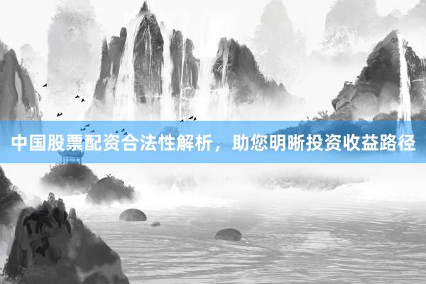 中国股票配资合法性解析，助您明晰投资收益路径