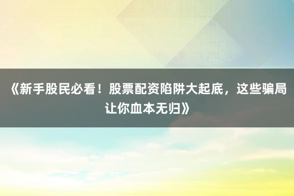 《新手股民必看！股票配资陷阱大起底，这些骗局让你血本无归》