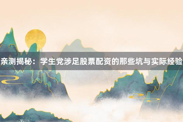 亲测揭秘：学生党涉足股票配资的那些坑与实际经验