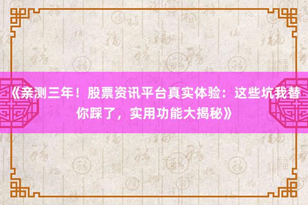 《亲测三年！股票资讯平台真实体验：这些坑我替你踩了，实用功能大揭秘》