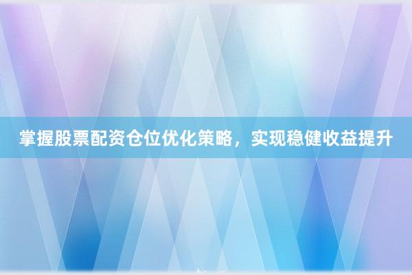 掌握股票配资仓位优化策略，实现稳健收益提升
