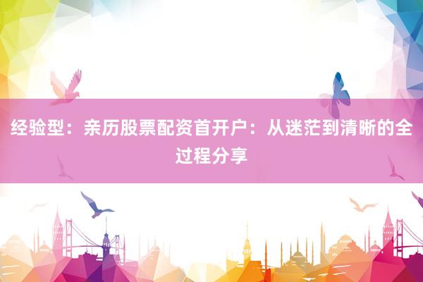 经验型：亲历股票配资首开户：从迷茫到清晰的全过程分享