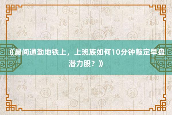 《晨间通勤地铁上，上班族如何10分钟敲定早盘潜力股？》