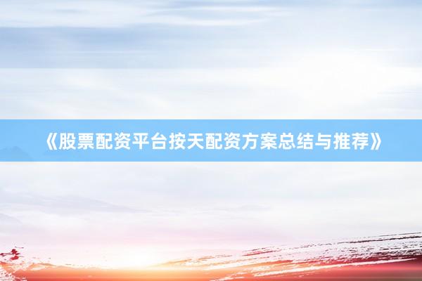 《股票配资平台按天配资方案总结与推荐》