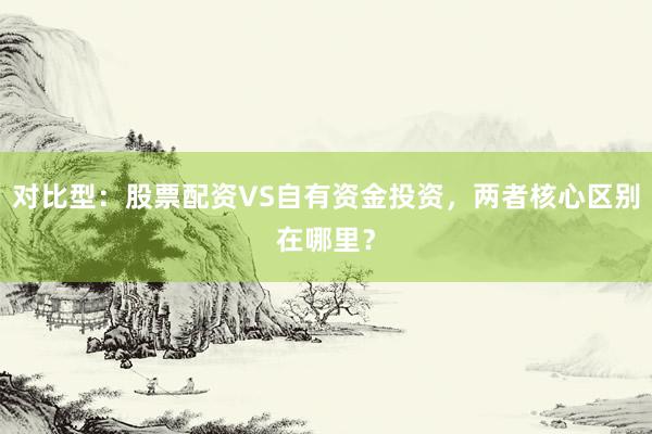 对比型：股票配资VS自有资金投资，两者核心区别在哪里？