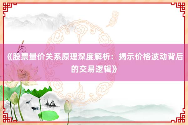 《股票量价关系原理深度解析：揭示价格波动背后的交易逻辑》