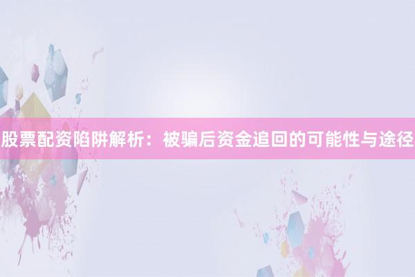 股票配资陷阱解析：被骗后资金追回的可能性与途径