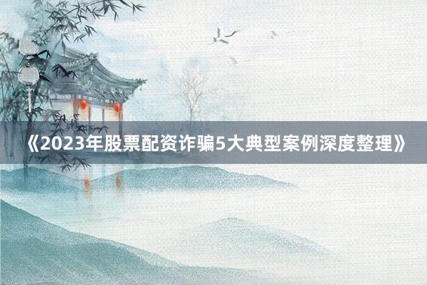 《2023年股票配资诈骗5大典型案例深度整理》