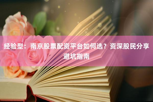 经验型：南京股票配资平台如何选？资深股民分享避坑指南