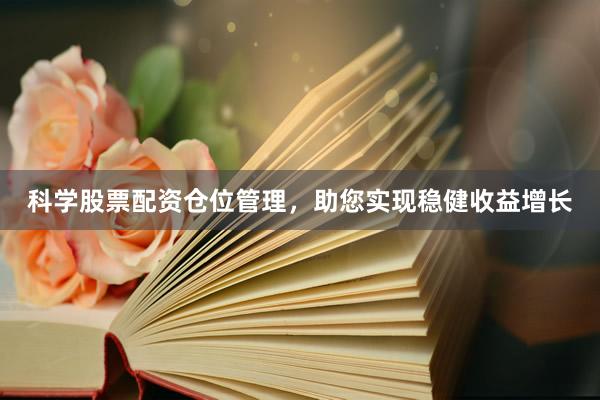 科学股票配资仓位管理，助您实现稳健收益增长