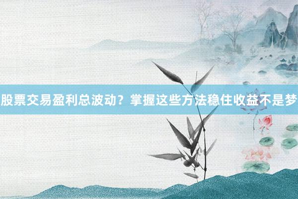 股票交易盈利总波动？掌握这些方法稳住收益不是梦