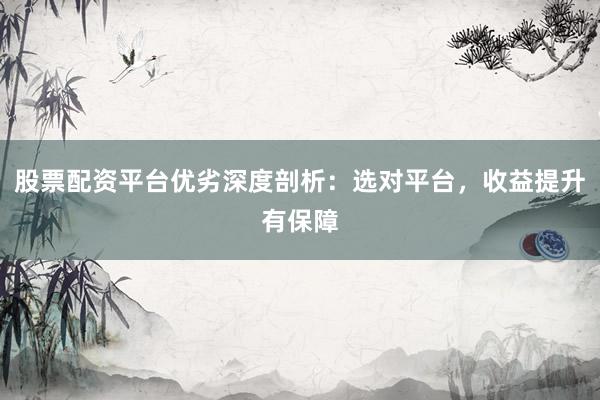 股票配资平台优劣深度剖析：选对平台，收益提升有保障
