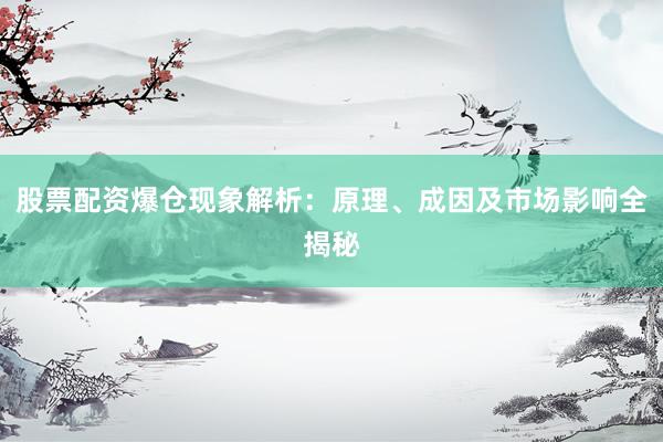 股票配资爆仓现象解析：原理、成因及市场影响全揭秘