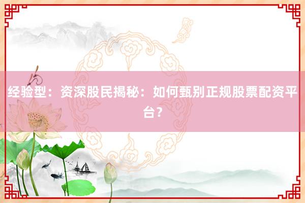 经验型：资深股民揭秘：如何甄别正规股票配资平台？