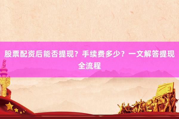 股票配资后能否提现？手续费多少？一文解答提现全流程