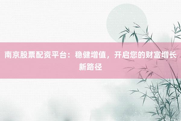 南京股票配资平台：稳健增值，开启您的财富增长新路径