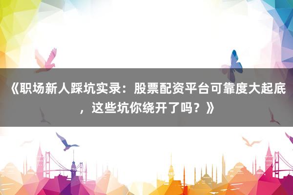 《职场新人踩坑实录：股票配资平台可靠度大起底，这些坑你绕开了吗？》