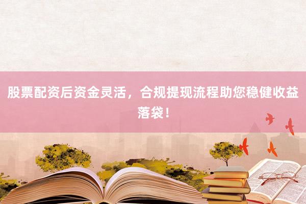股票配资后资金灵活，合规提现流程助您稳健收益落袋！