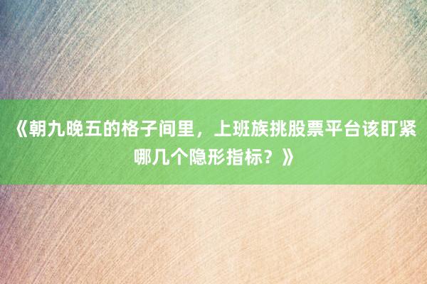 《朝九晚五的格子间里，上班族挑股票平台该盯紧哪几个隐形指标？》