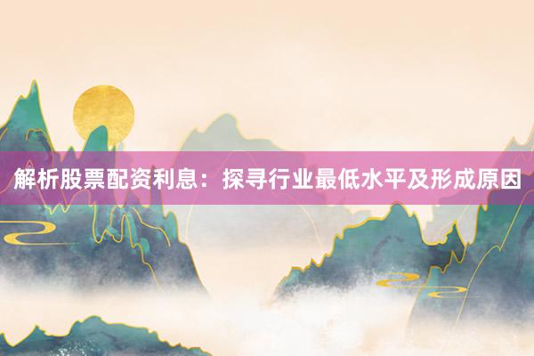 解析股票配资利息:探寻行业最低水平及形成原因