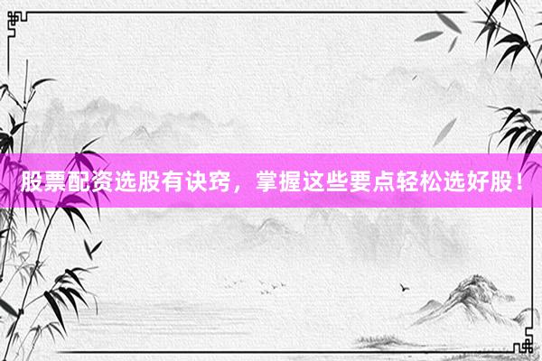 股票配资选股有诀窍，掌握这些要点轻松选好股！