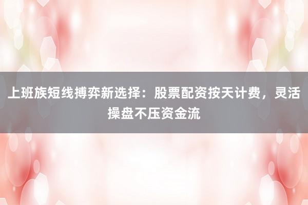 上班族短线搏弈新选择：股票配资按天计费，灵活操盘不压资金流