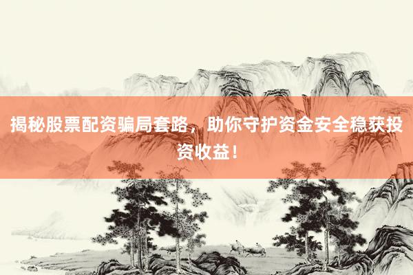 揭秘股票配资骗局套路，助你守护资金安全稳获投资收益！