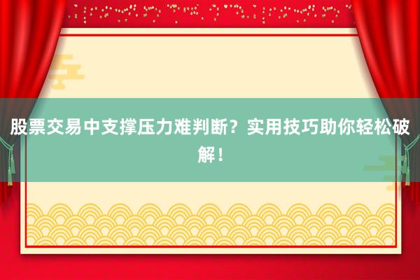 股票交易中支撑压力难判断？实用技巧助你轻松破解！