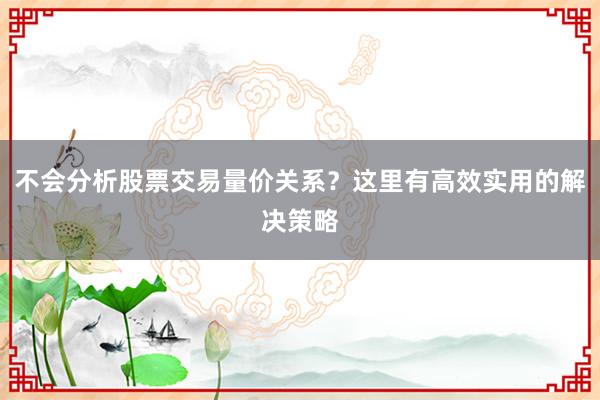 不会分析股票交易量价关系？这里有高效实用的解决策略