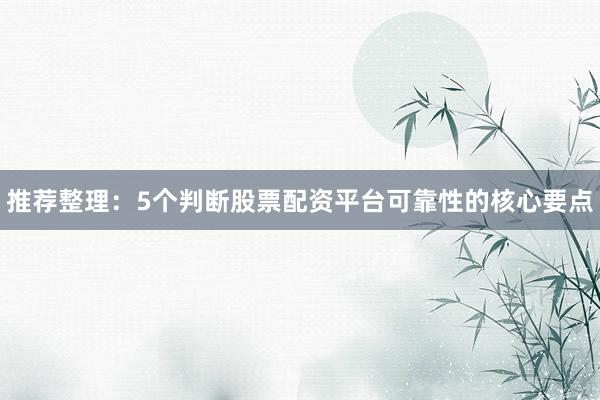 推荐整理：5个判断股票配资平台可靠性的核心要点