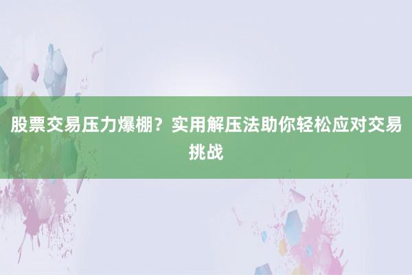 股票交易压力爆棚？实用解压法助你轻松应对交易挑战