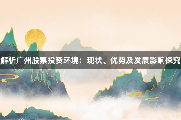 解析广州股票投资环境：现状、优势及发展影响探究