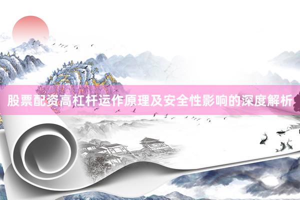 股票配资高杠杆运作原理及安全性影响的深度解析