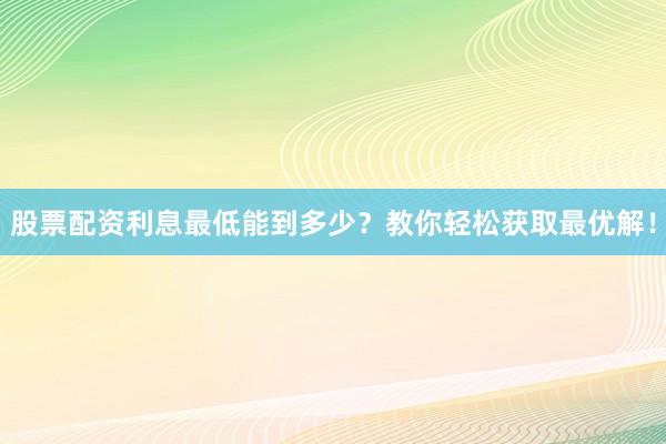 股票配资利息最低能到多少？教你轻松获取最优解！