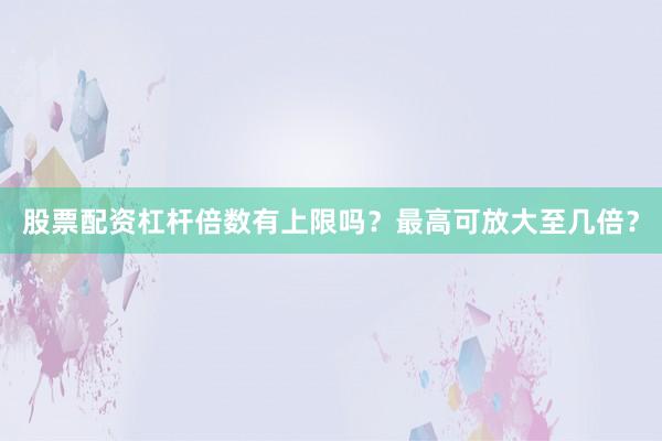 股票配资杠杆倍数有上限吗？最高可放大至几倍？