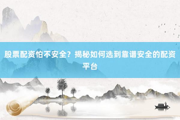 股票配资怕不安全？揭秘如何选到靠谱安全的配资平台