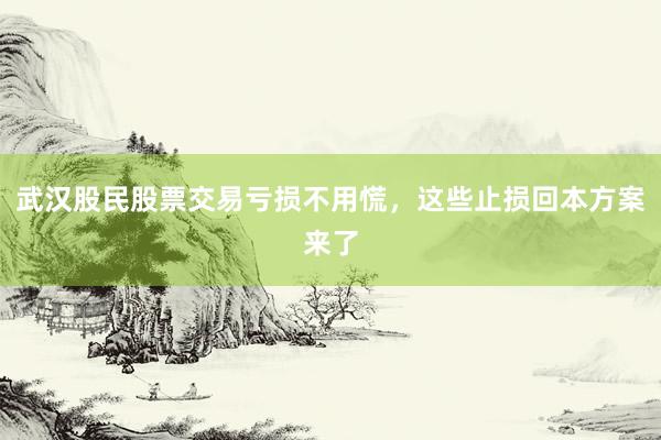 武汉股民股票交易亏损不用慌，这些止损回本方案来了