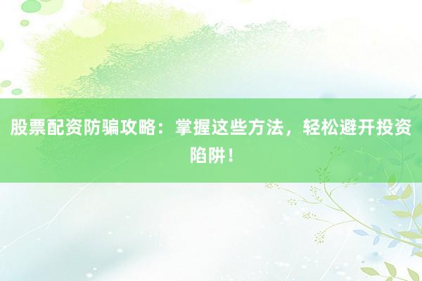 股票配资防骗攻略：掌握这些方法，轻松避开投资陷阱！