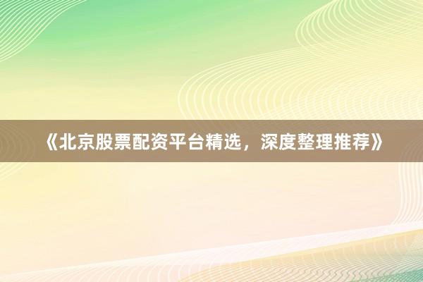 《北京股票配资平台精选，深度整理推荐》