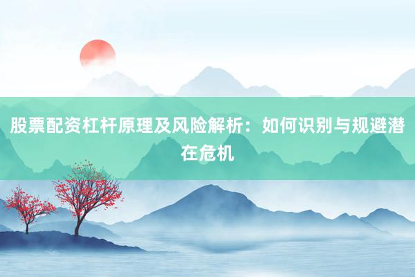 股票配资杠杆原理及风险解析：如何识别与规避潜在危机