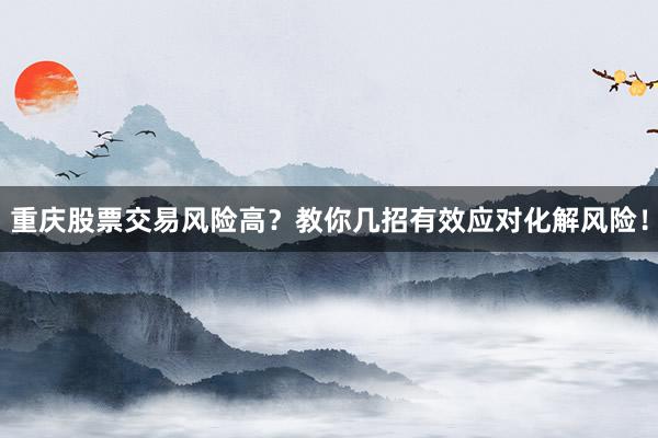 重庆股票交易风险高？教你几招有效应对化解风险！