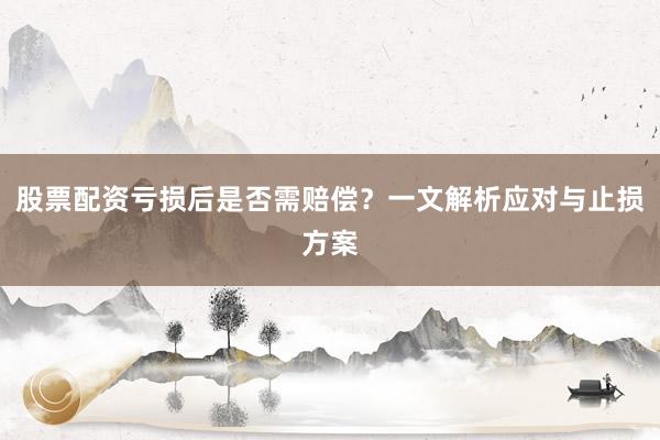 股票配资亏损后是否需赔偿？一文解析应对与止损方案