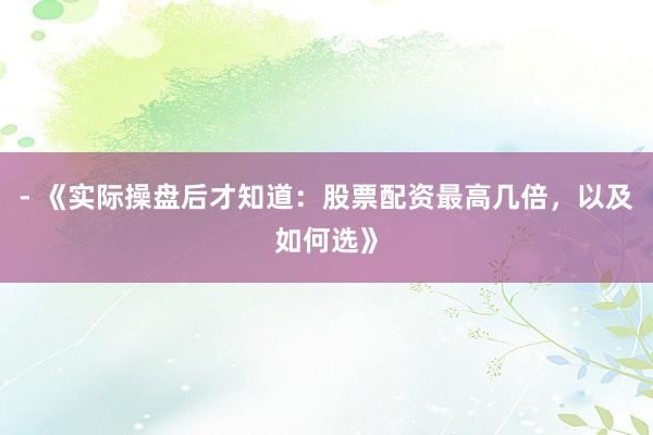 - 《实际操盘后才知道：股票配资最高几倍，以及如何选》