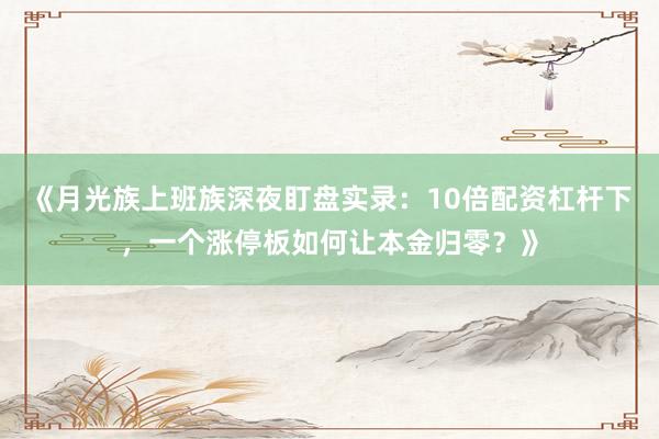 《月光族上班族深夜盯盘实录：10倍配资杠杆下，一个涨停板如何让本金归零？》