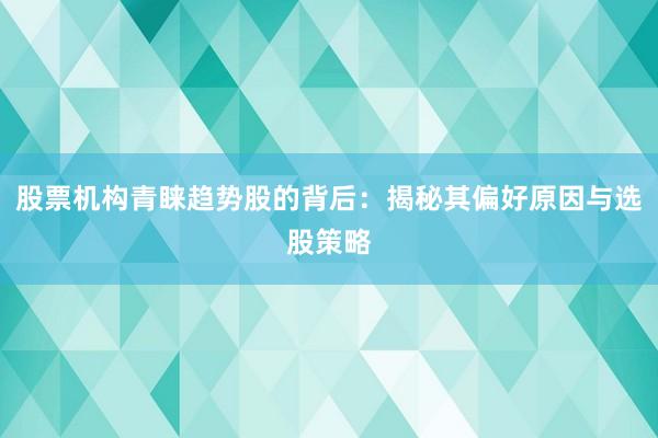 股票机构青睐趋势股的背后:揭秘其偏好原因与选股策略