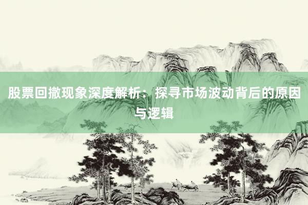 股票回撤现象深度解析：探寻市场波动背后的原因与逻辑