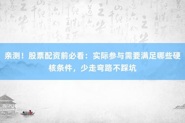 亲测！股票配资前必看：实际参与需要满足哪些硬核条件，少走弯路不踩坑