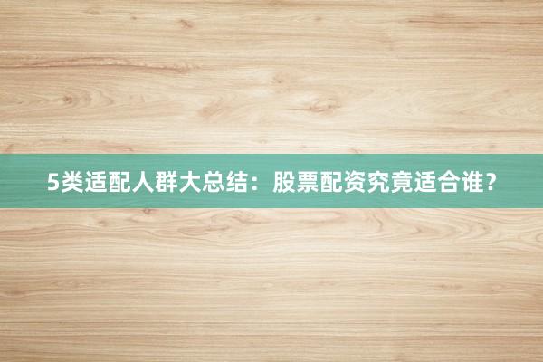 5类适配人群大总结：股票配资究竟适合谁？
