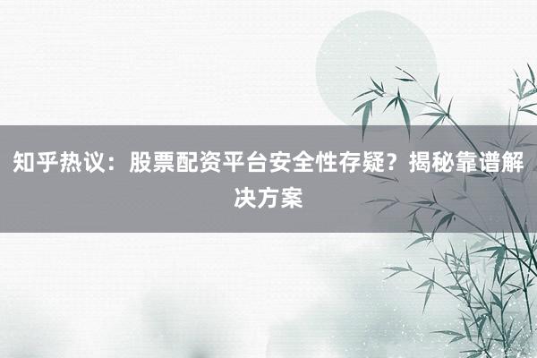 知乎热议：股票配资平台安全性存疑？揭秘靠谱解决方案