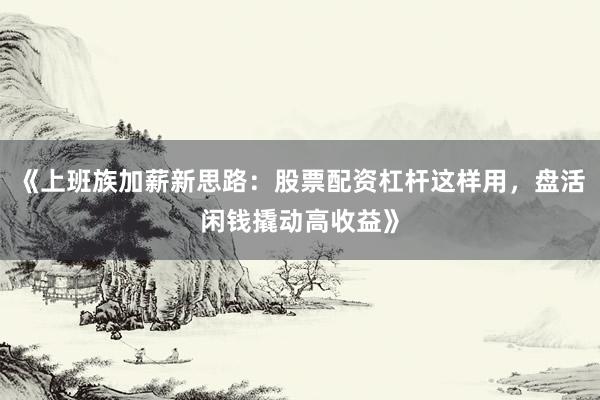 《上班族加薪新思路：股票配资杠杆这样用，盘活闲钱撬动高收益》